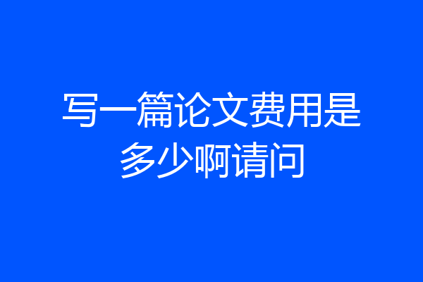 写一篇论文费用是多少啊请问