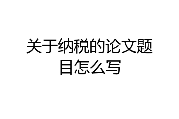 关于纳税的论文题目怎么写