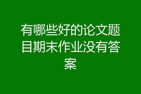 有哪些好的论文题目期末作业没有答案