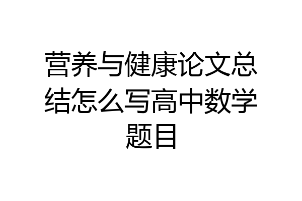 营养与健康论文总结怎么写高中数学题目