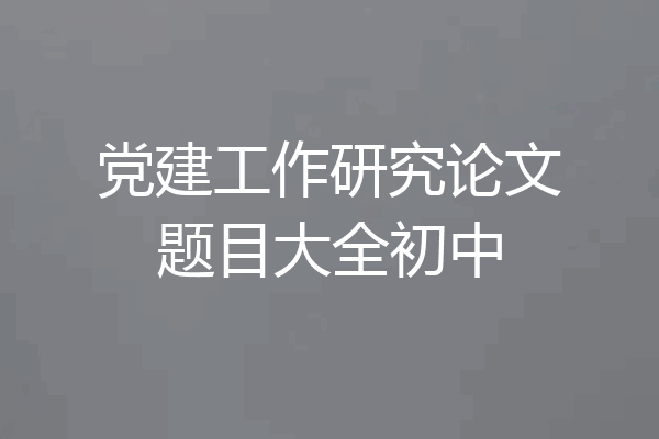 党建工作研究论文题目大全初中