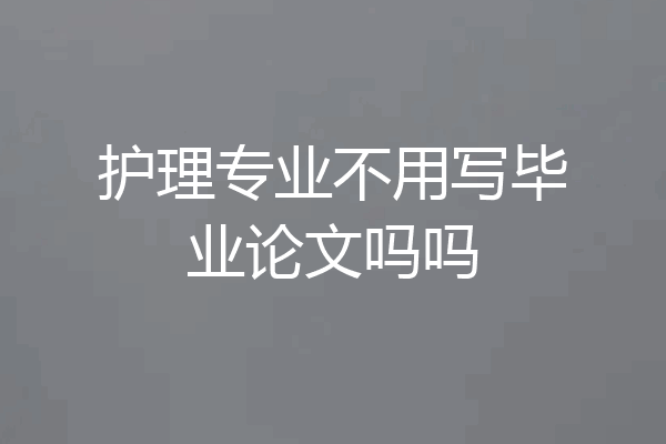 护理专业不用写毕业论文吗吗