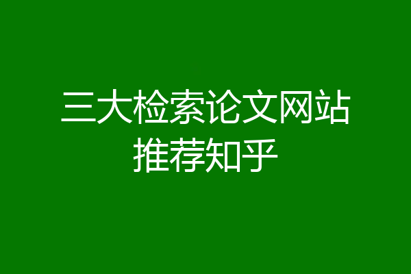 三大检索论文网站推荐知乎
