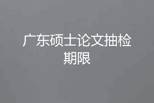 广东硕士论文抽检期限