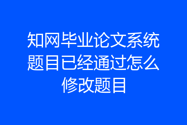 知网毕业论文系统题目已经通过怎么修改题目
