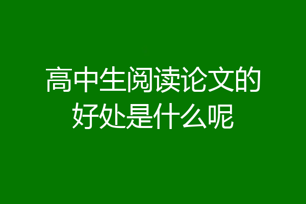 高中生阅读论文的好处是什么呢