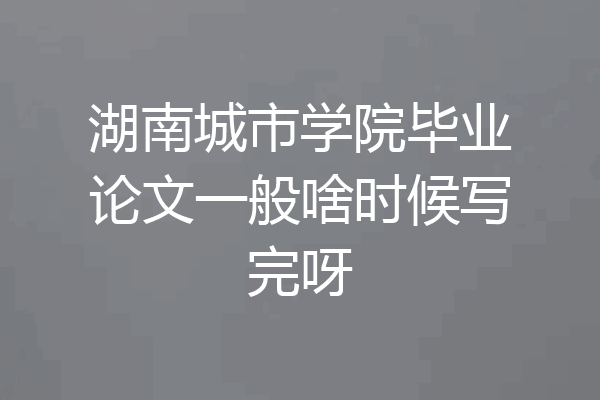 湖南城市学院毕业论文一般啥时候写完呀