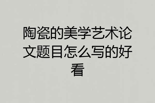 陶瓷的美学艺术论文题目怎么写的好看