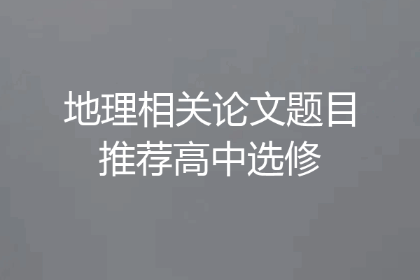 地理相关论文题目推荐高中选修