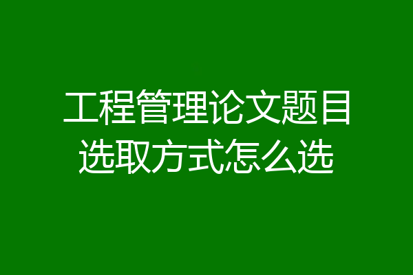 工程管理论文题目选取方式怎么选