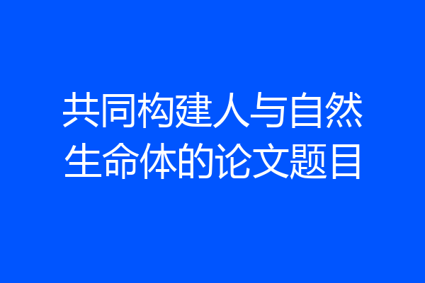 共同构建人与自然生命体的论文题目