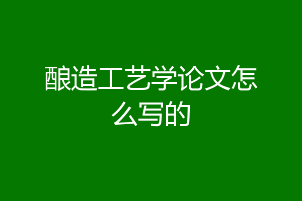 酿造工艺学论文怎么写的