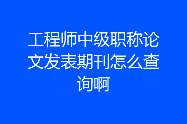 工程师中级职称论文发表期刊怎么查询啊