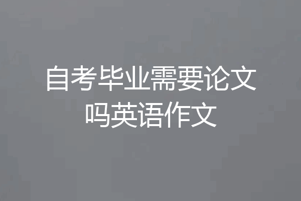 自考毕业需要论文吗英语作文