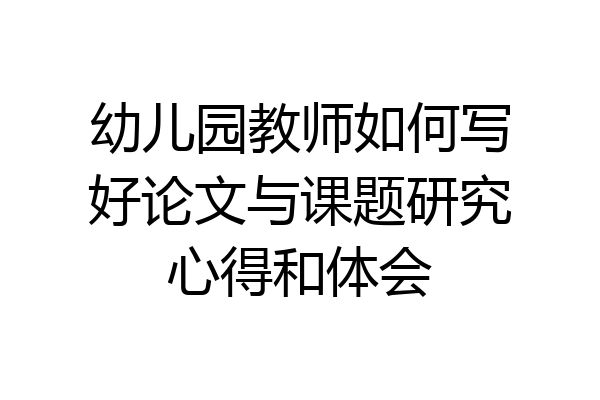 幼儿园教师如何写好论文与课题研究心得和体会