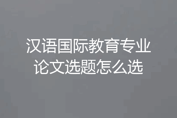 汉语国际教育专业论文选题怎么选