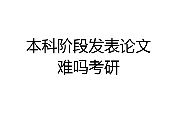 本科阶段发表论文难吗考研