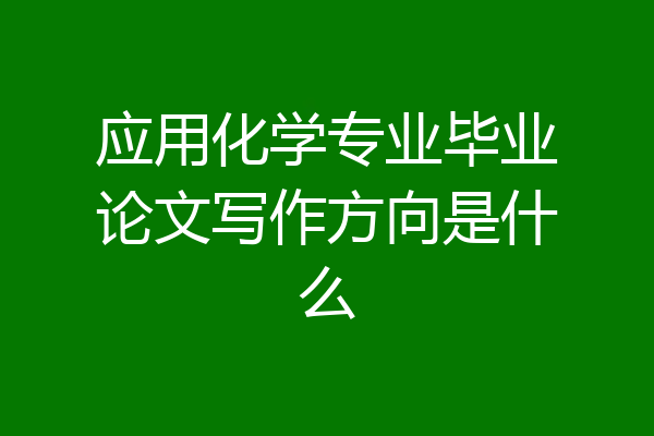 应用化学专业毕业论文写作方向是什么
