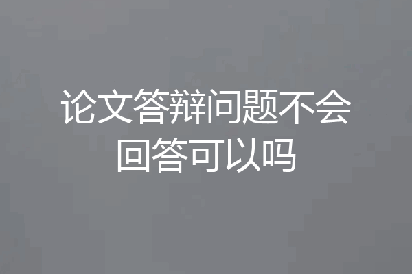 论文答辩问题不会回答可以吗