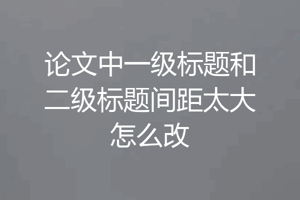 论文中一级标题和二级标题间距太大怎么改