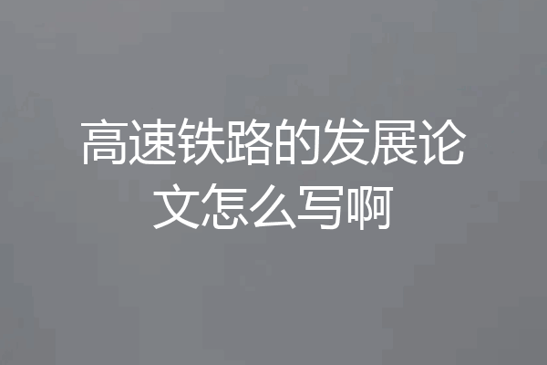 高速铁路的发展论文怎么写啊