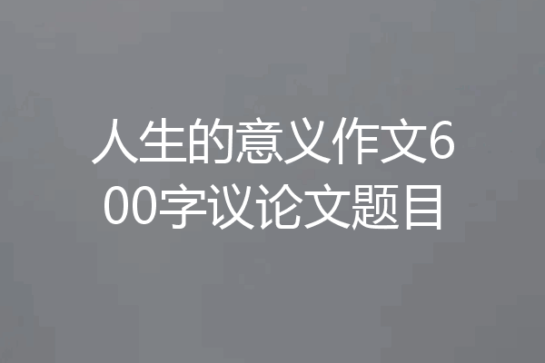 人生的意义作文600字议论文题目