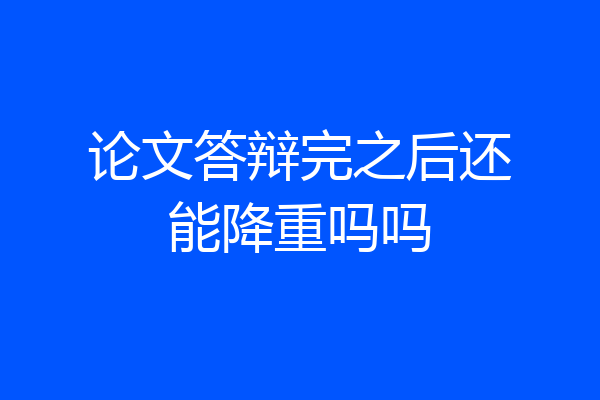 论文答辩完之后还能降重吗吗