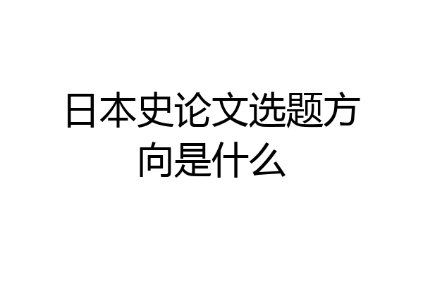 日本史论文选题方向是什么