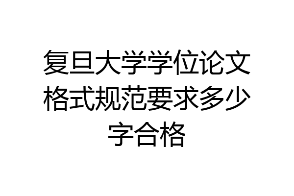 复旦大学学位论文格式规范要求多少字合格
