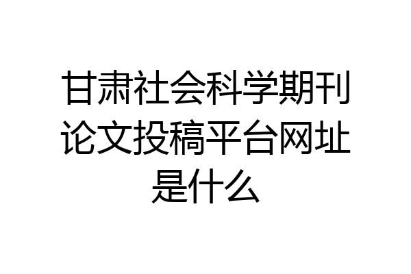 甘肃社会科学期刊论文投稿平台网址是什么
