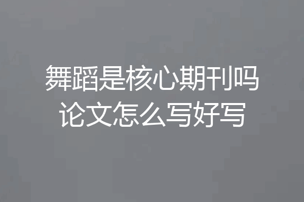 舞蹈是核心期刊吗论文怎么写好写