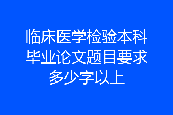 临床医学检验本科毕业论文题目要求多少字以上