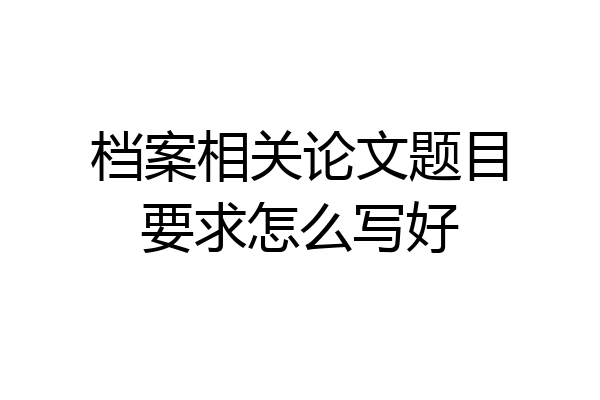 档案相关论文题目要求怎么写好