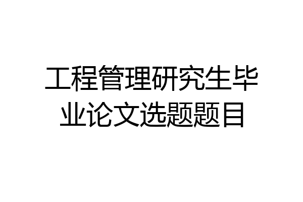 工程管理研究生毕业论文选题题目