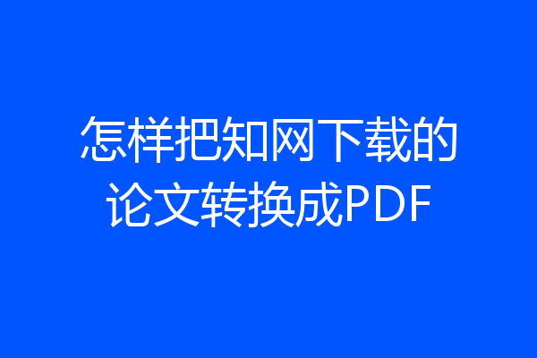 怎样把知网下载的论文转换成PDF