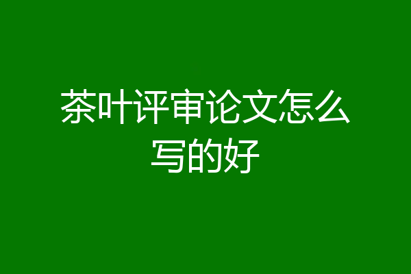 茶叶评审论文怎么写的好