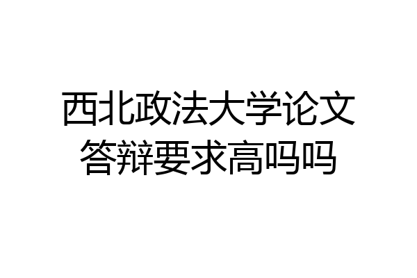 西北政法大学论文答辩要求高吗吗