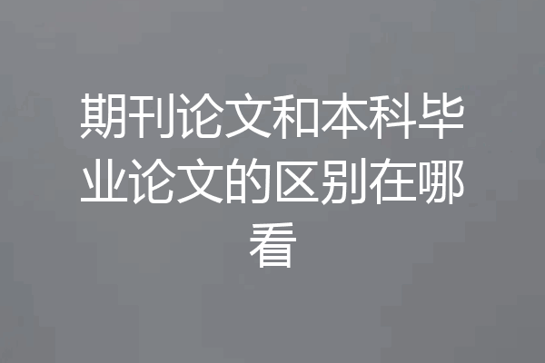 期刊论文和本科毕业论文的区别在哪看