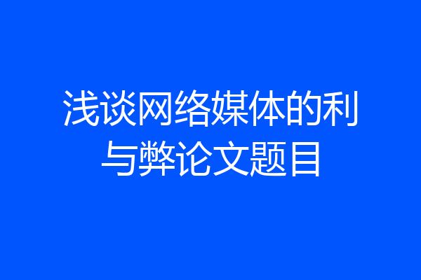 浅谈网络媒体的利与弊论文题目