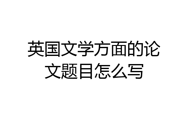 英国文学方面的论文题目怎么写