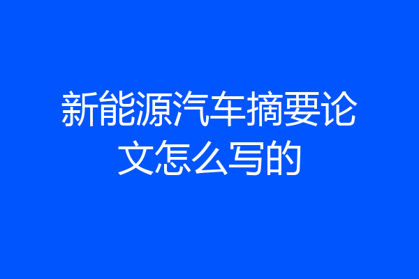 新能源汽车摘要论文怎么写的