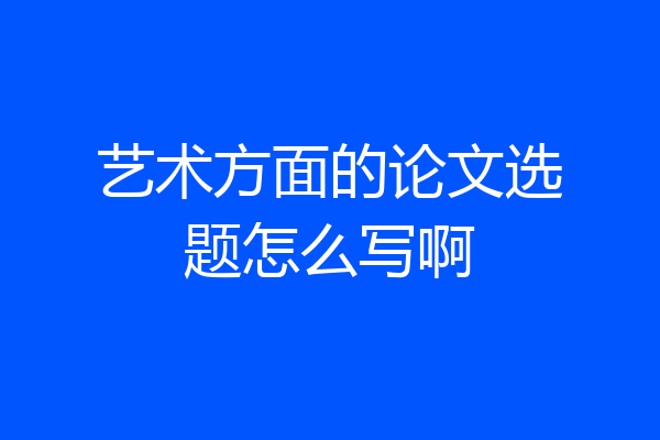 艺术方面的论文选题怎么写啊