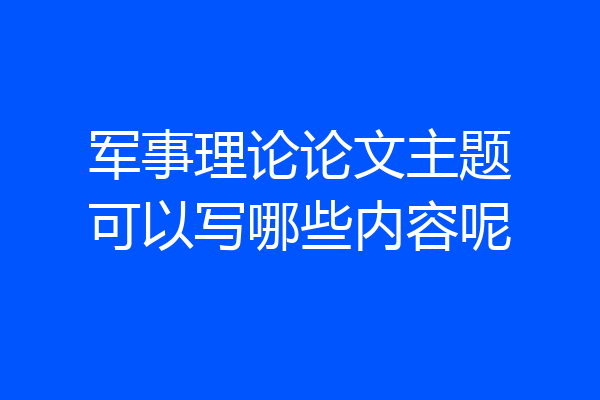 军事理论论文主题可以写哪些内容呢