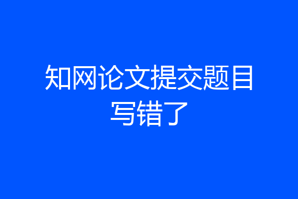 知网论文提交题目写错了