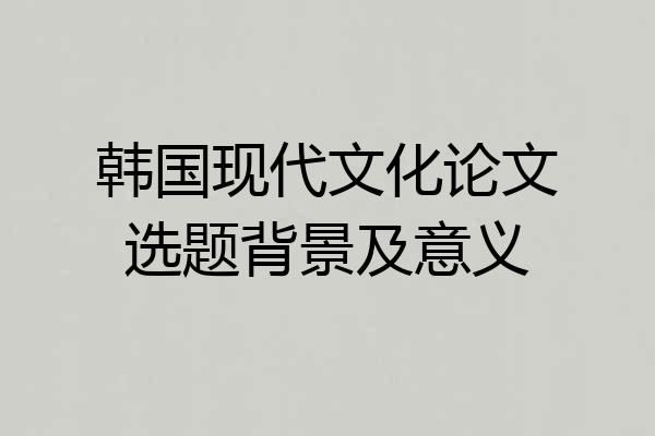 韩国现代文化论文选题背景及意义