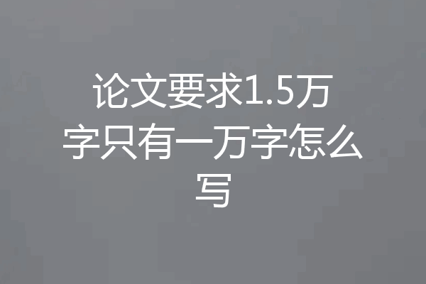 论文要求1.5万字只有一万字怎么写