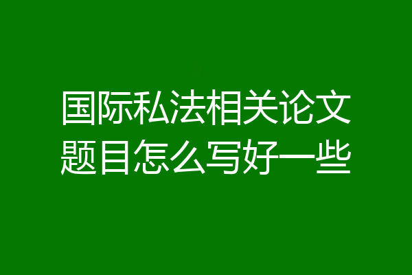 国际私法相关论文题目怎么写好一些