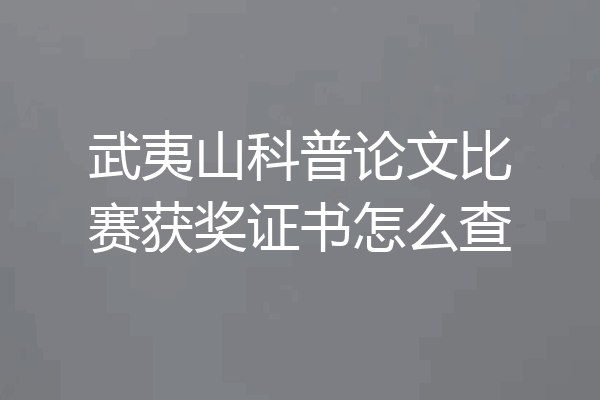 武夷山科普论文比赛获奖证书怎么查