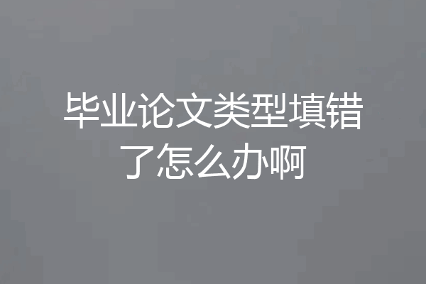 毕业论文类型填错了怎么办啊