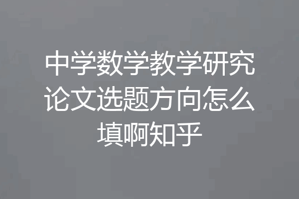 中学数学教学研究论文选题方向怎么填啊知乎